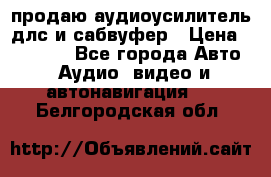 продаю аудиоусилитель длс и сабвуфер › Цена ­ 15 500 - Все города Авто » Аудио, видео и автонавигация   . Белгородская обл.